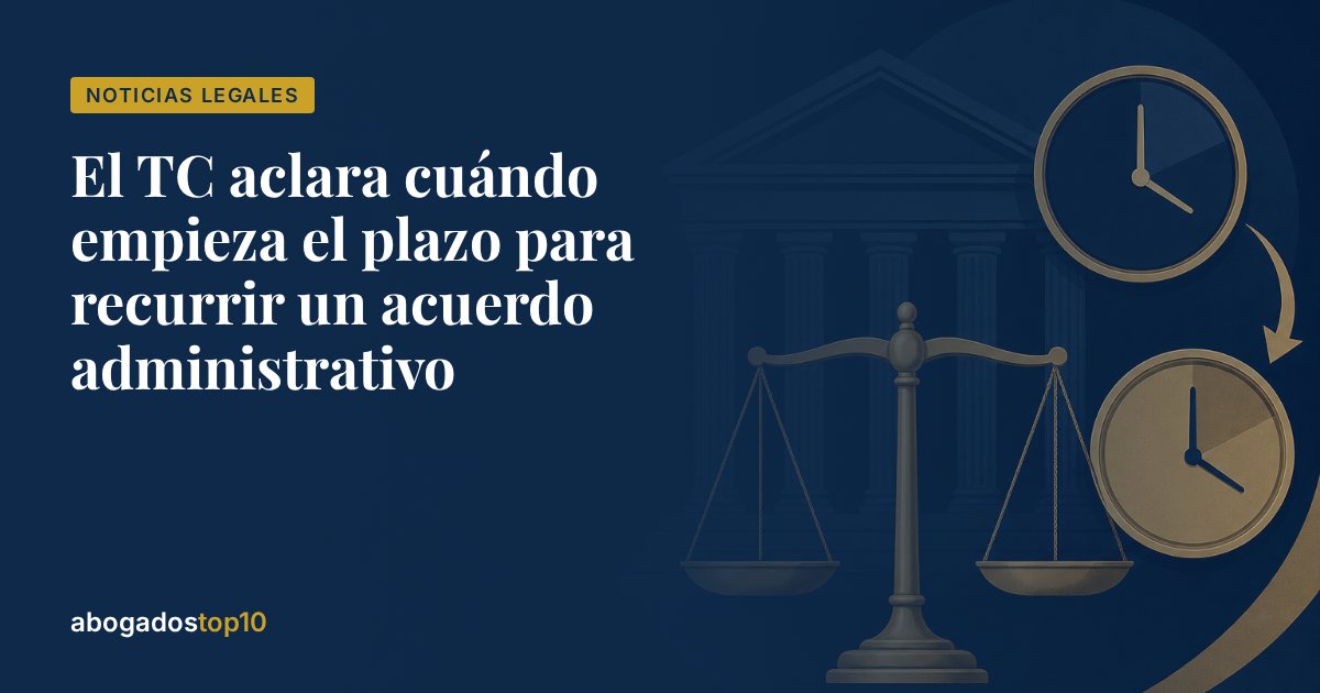 El TC aclara cuándo empieza el plazo para recurrir un acuerdo administrativo